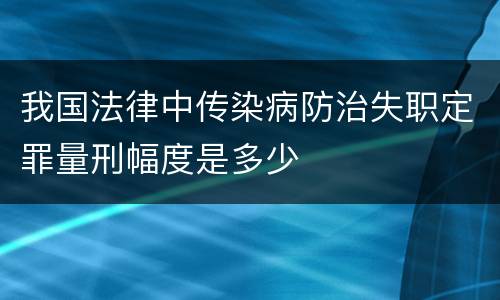 我国法律中传染病防治失职定罪量刑幅度是多少