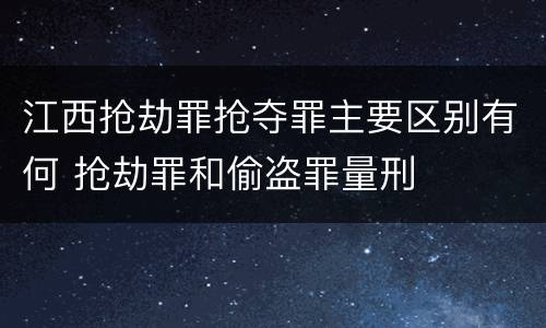 江西抢劫罪抢夺罪主要区别有何 抢劫罪和偷盗罪量刑