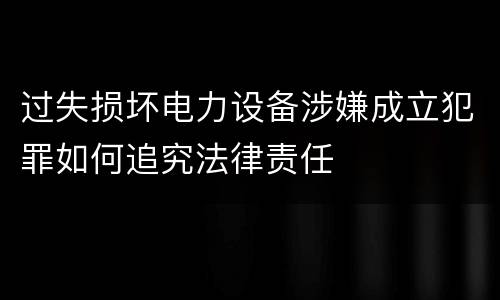 过失损坏电力设备涉嫌成立犯罪如何追究法律责任