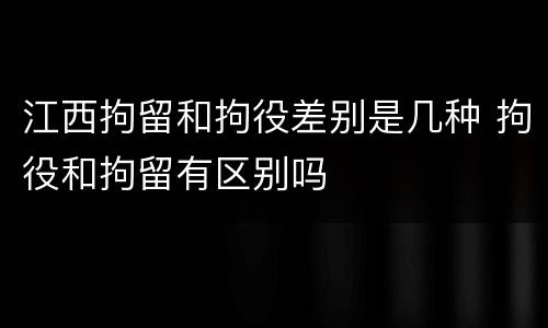 江西拘留和拘役差别是几种 拘役和拘留有区别吗
