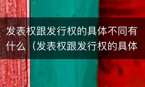 发表权跟发行权的具体不同有什么（发表权跟发行权的具体不同有什么区别）