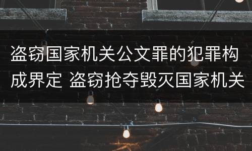 盗窃国家机关公文罪的犯罪构成界定 盗窃抢夺毁灭国家机关公文罪的法律规定