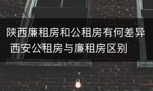 陕西廉租房和公租房有何差异 西安公租房与廉租房区别