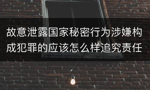 故意泄露国家秘密行为涉嫌构成犯罪的应该怎么样追究责任