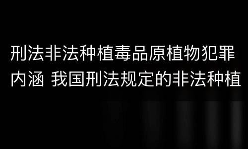 刑法非法种植毒品原植物犯罪内涵 我国刑法规定的非法种植毒品原植物罪