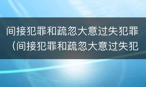 间接犯罪和疏忽大意过失犯罪（间接犯罪和疏忽大意过失犯罪的区别）