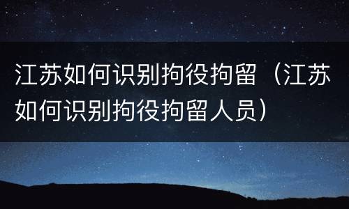 江苏如何识别拘役拘留（江苏如何识别拘役拘留人员）