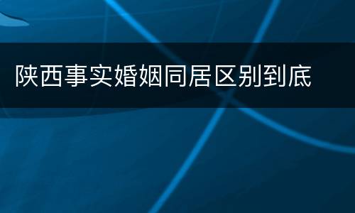 陕西事实婚姻同居区别到底