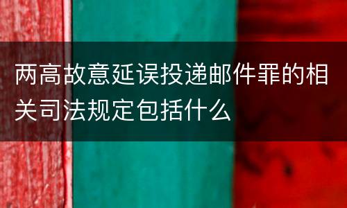 两高故意延误投递邮件罪的相关司法规定包括什么