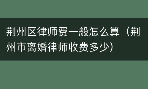 荆州区律师费一般怎么算（荆州市离婚律师收费多少）