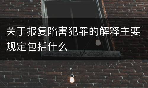 关于报复陷害犯罪的解释主要规定包括什么