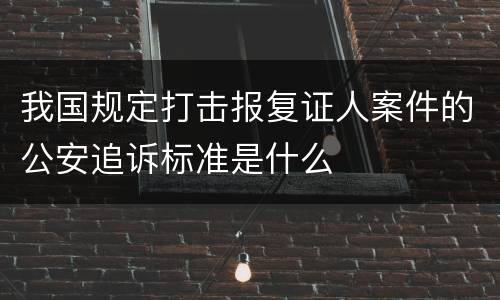 我国规定打击报复证人案件的公安追诉标准是什么