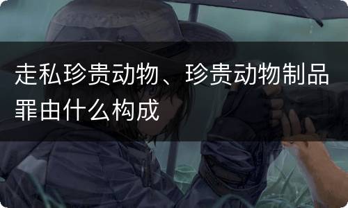 走私珍贵动物、珍贵动物制品罪由什么构成