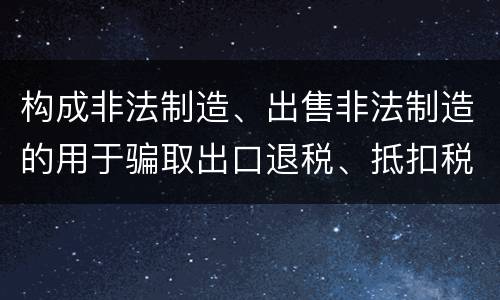 构成非法制造、出售非法制造的用于骗取出口退税、抵扣税款发票罪的条件有哪些