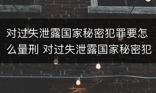 对过失泄露国家秘密犯罪要怎么量刑 对过失泄露国家秘密犯罪要怎么量刑呢
