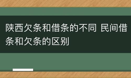 陕西欠条和借条的不同 民间借条和欠条的区别