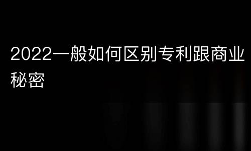2022一般如何区别专利跟商业秘密