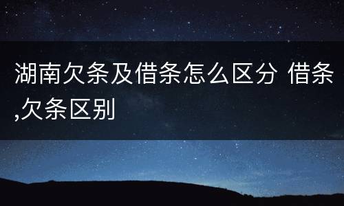 湖南欠条及借条怎么区分 借条,欠条区别