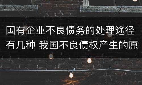 国有企业不良债务的处理途径有几种 我国不良债权产生的原因