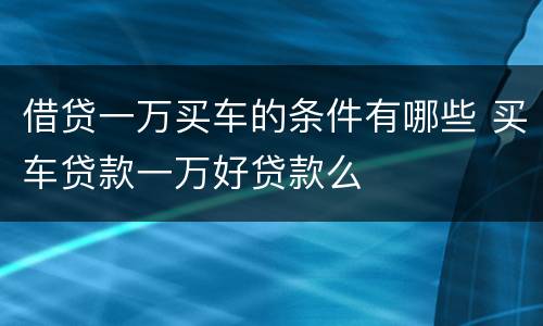 借贷一万买车的条件有哪些 买车贷款一万好贷款么