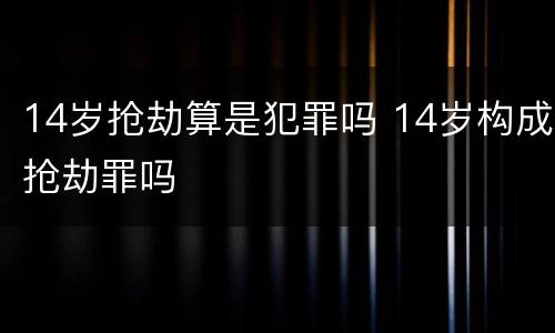 14岁抢劫算是犯罪吗 14岁构成抢劫罪吗