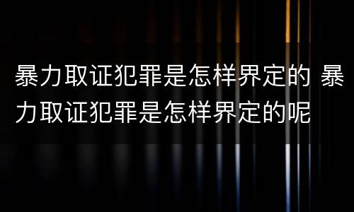 暴力取证犯罪是怎样界定的 暴力取证犯罪是怎样界定的呢