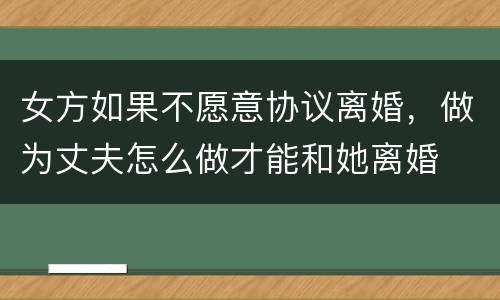 女方如果不愿意协议离婚，做为丈夫怎么做才能和她离婚