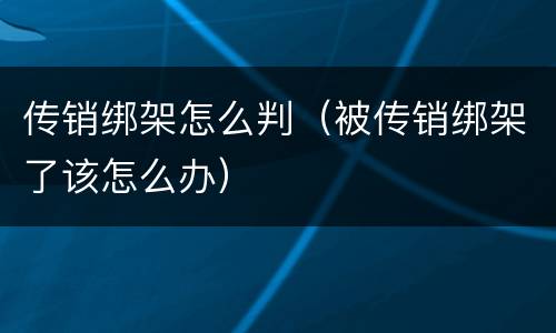 传销绑架怎么判（被传销绑架了该怎么办）