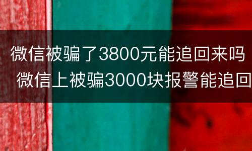 微信被骗了3800元能追回来吗 微信上被骗3000块报警能追回来吗?