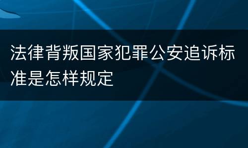 法律背叛国家犯罪公安追诉标准是怎样规定