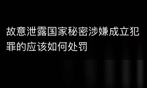 故意泄露国家秘密涉嫌成立犯罪的应该如何处罚