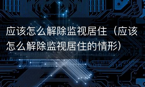 应该怎么解除监视居住（应该怎么解除监视居住的情形）