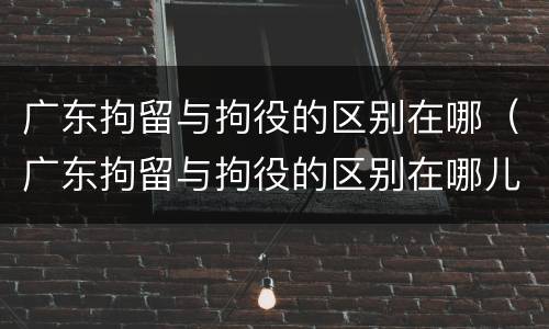 广东拘留与拘役的区别在哪（广东拘留与拘役的区别在哪儿）