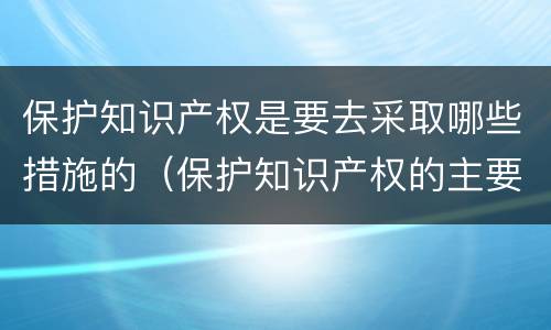 保护知识产权是要去采取哪些措施的（保护知识产权的主要手段）