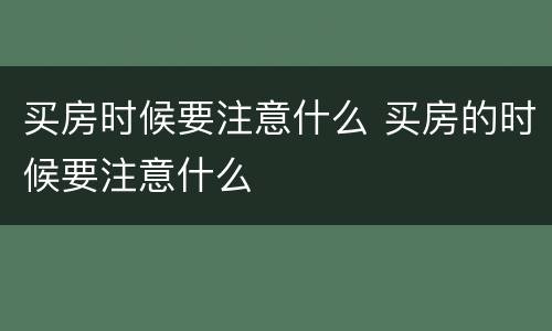 买房时候要注意什么 买房的时候要注意什么
