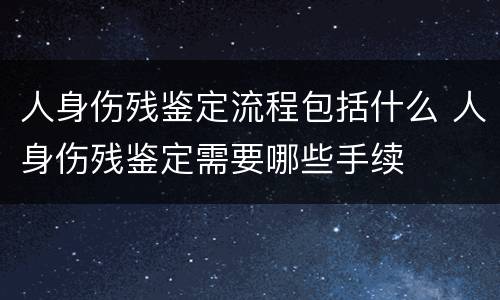 人身伤残鉴定流程包括什么 人身伤残鉴定需要哪些手续