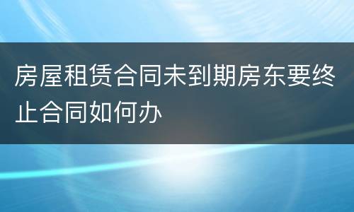 房屋租赁合同未到期房东要终止合同如何办