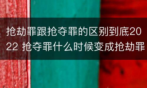 抢劫罪跟抢夺罪的区别到底2022 抢夺罪什么时候变成抢劫罪