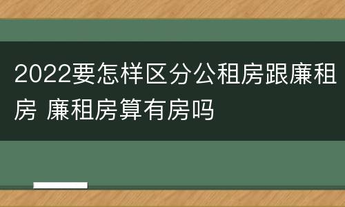 2022要怎样区分公租房跟廉租房 廉租房算有房吗
