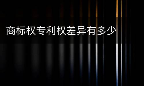 商标权专利权差异有多少