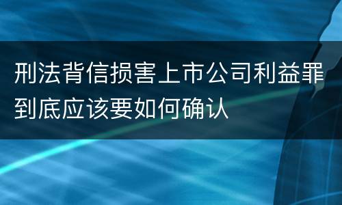 刑法背信损害上市公司利益罪到底应该要如何确认