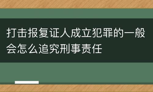 打击报复证人成立犯罪的一般会怎么追究刑事责任