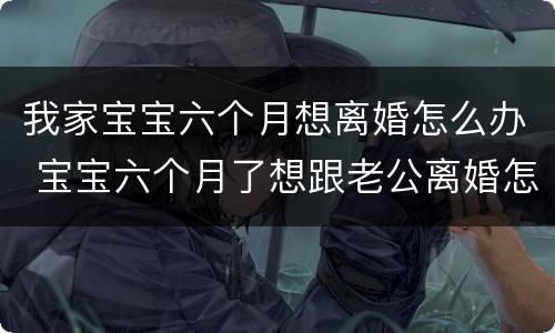 我家宝宝六个月想离婚怎么办 宝宝六个月了想跟老公离婚怎么办