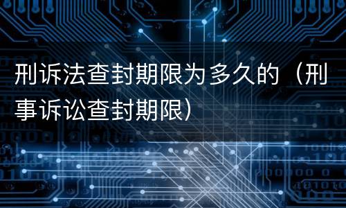 刑诉法查封期限为多久的（刑事诉讼查封期限）