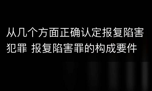 从几个方面正确认定报复陷害犯罪 报复陷害罪的构成要件
