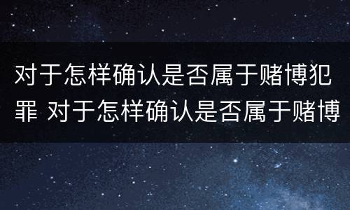 对于怎样确认是否属于赌博犯罪 对于怎样确认是否属于赌博犯罪的标准