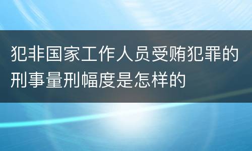 犯非国家工作人员受贿犯罪的刑事量刑幅度是怎样的