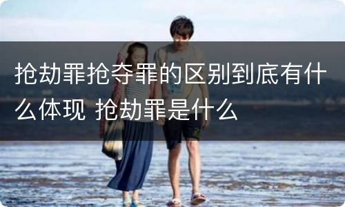 抢劫罪抢夺罪的区别到底有什么体现 抢劫罪是什么