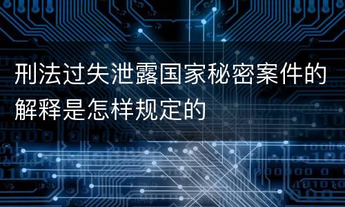 刑法过失泄露国家秘密案件的解释是怎样规定的