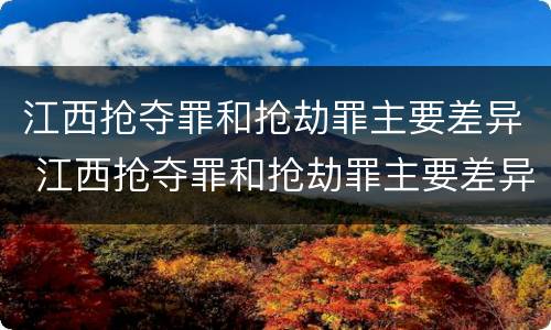 江西抢夺罪和抢劫罪主要差异 江西抢夺罪和抢劫罪主要差异在哪